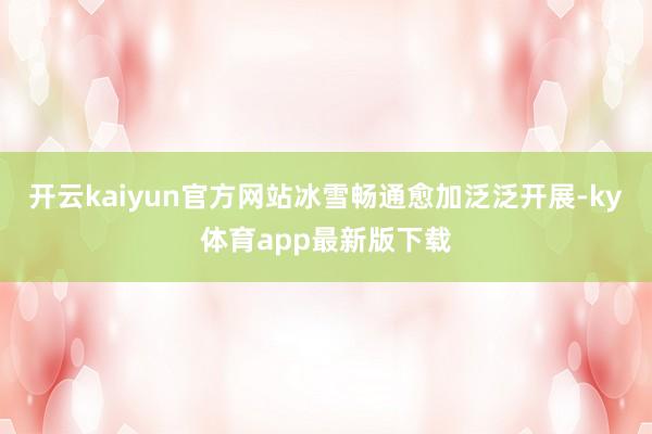 开云kaiyun官方网站冰雪畅通愈加泛泛开展-ky体育app最新版下载