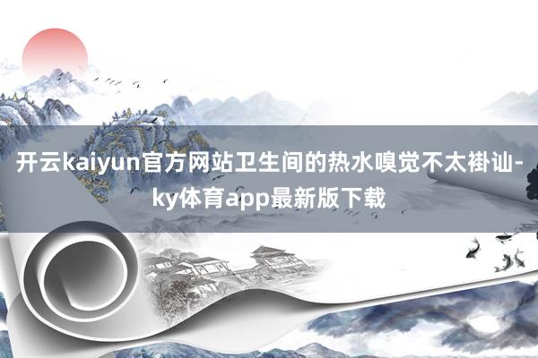 开云kaiyun官方网站卫生间的热水嗅觉不太褂讪-ky体育app最新版下载