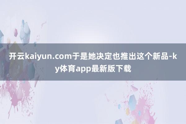 开云kaiyun.com于是她决定也推出这个新品-ky体育app最新版下载