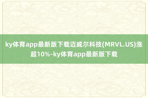 ky体育app最新版下载迈威尔科技(MRVL.US)涨超10%-ky体育app最新版下载