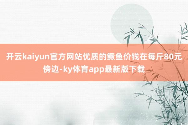 开云kaiyun官方网站优质的鳜鱼价钱在每斤80元傍边-ky体育app最新版下载