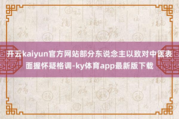 开云kaiyun官方网站部分东说念主以致对中医表面握怀疑格调-ky体育app最新版下载