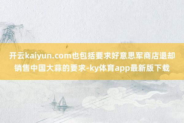 开云kaiyun.com也包括要求好意思军商店退却销售中国大蒜的要求-ky体育app最新版下载