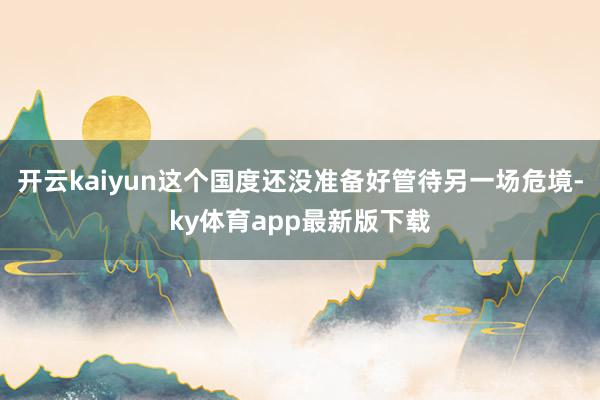 开云kaiyun这个国度还没准备好管待另一场危境-ky体育app最新版下载