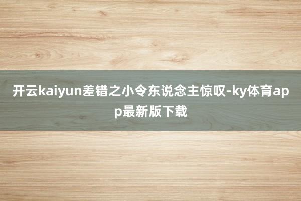 开云kaiyun差错之小令东说念主惊叹-ky体育app最新版下载