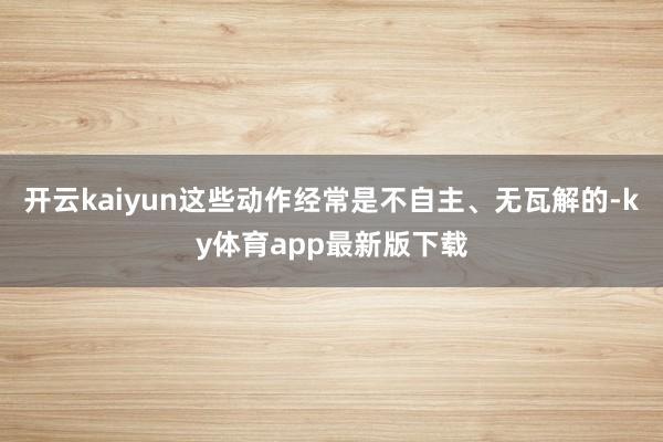 开云kaiyun这些动作经常是不自主、无瓦解的-ky体育app最新版下载