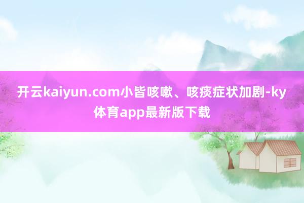 开云kaiyun.com小皆咳嗽、咳痰症状加剧-ky体育app最新版下载