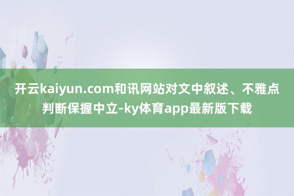 开云kaiyun.com和讯网站对文中叙述、不雅点判断保握中立-ky体育app最新版下载