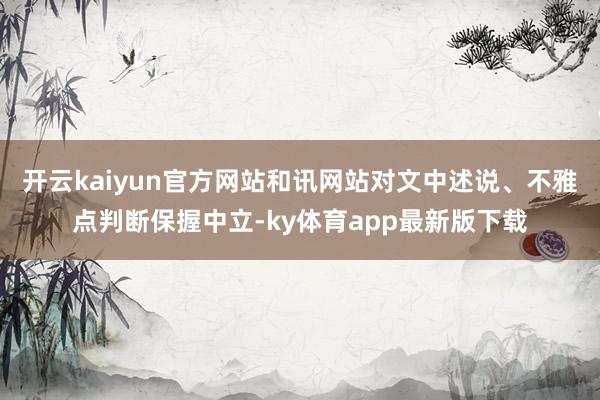 开云kaiyun官方网站和讯网站对文中述说、不雅点判断保握中立-ky体育app最新版下载