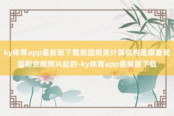 ky体育app最新版下载我国期货计算机构是跟着我国期货阛阓兴起的-ky体育app最新版下载