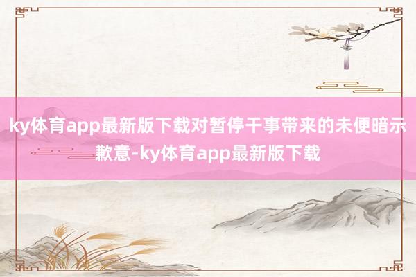 ky体育app最新版下载对暂停干事带来的未便暗示歉意-ky体育app最新版下载