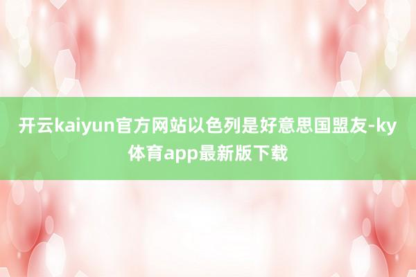 开云kaiyun官方网站以色列是好意思国盟友-ky体育app最新版下载