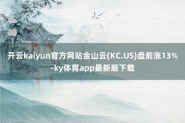 开云kaiyun官方网站金山云(KC.US)盘前涨13%-ky体育app最新版下载