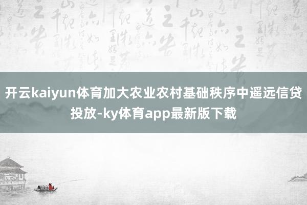 开云kaiyun体育加大农业农村基础秩序中遥远信贷投放-ky体育app最新版下载