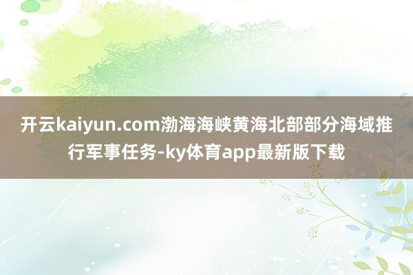 开云kaiyun.com渤海海峡黄海北部部分海域推行军事任务-ky体育app最新版下载