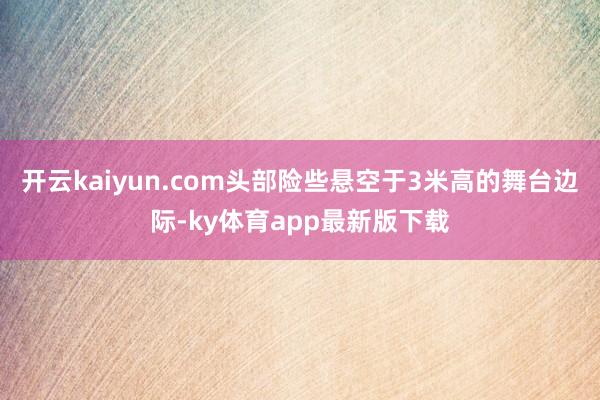 开云kaiyun.com头部险些悬空于3米高的舞台边际-ky体育app最新版下载