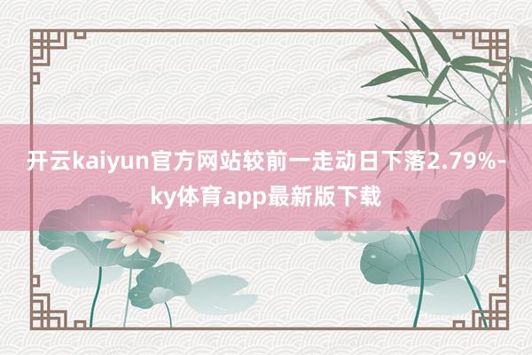 开云kaiyun官方网站较前一走动日下落2.79%-ky体育app最新版下载