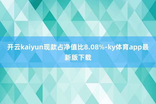 开云kaiyun现款占净值比8.08%-ky体育app最新版下载