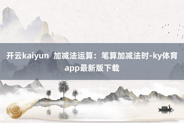 开云kaiyun  加减法运算：笔算加减法时-ky体育app最新版下载