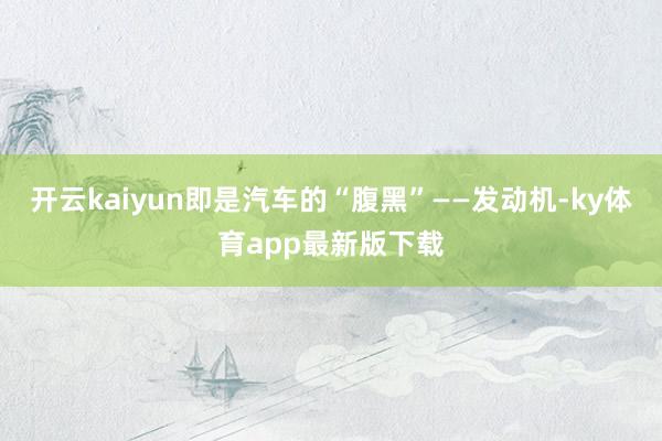 开云kaiyun即是汽车的“腹黑”——发动机-ky体育app最新版下载