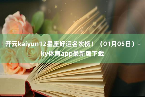 开云kaiyun12星座好运名次榜！（01月05日）-ky体育app最新版下载