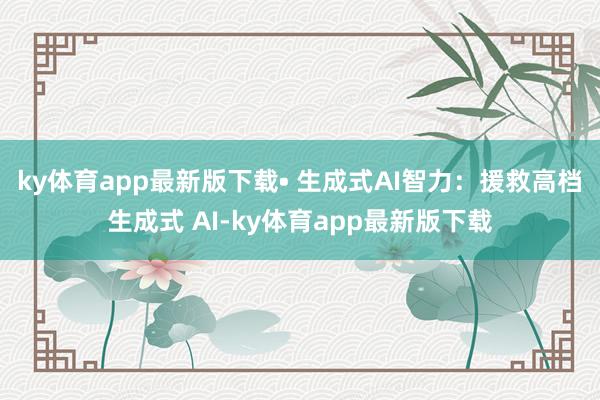 ky体育app最新版下载• 生成式AI智力：援救高档生成式 AI-ky体育app最新版下载