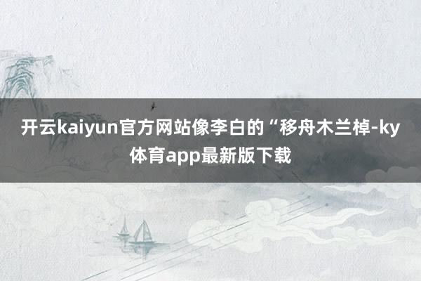 开云kaiyun官方网站像李白的“移舟木兰棹-ky体育app最新版下载