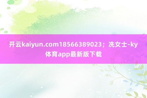 开云kaiyun.com18566389023；冼女士-ky体育app最新版下载