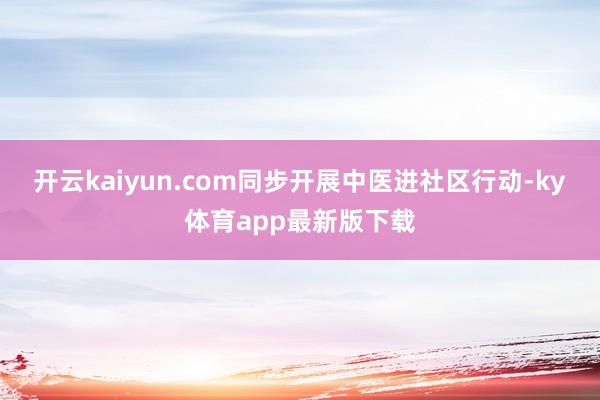 开云kaiyun.com同步开展中医进社区行动-ky体育app最新版下载