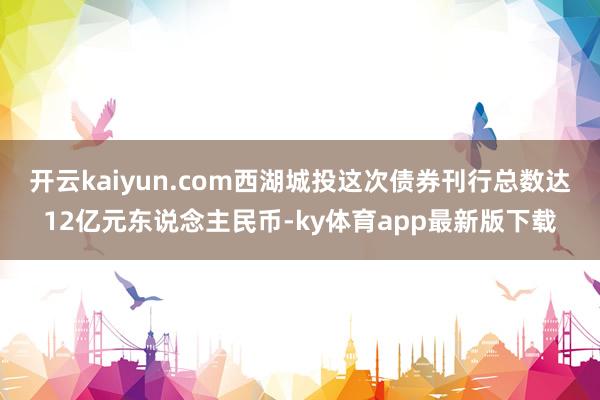 开云kaiyun.com西湖城投这次债券刊行总数达12亿元东说念主民币-ky体育app最新版下载