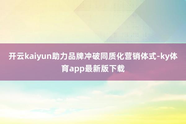 开云kaiyun助力品牌冲破同质化营销体式-ky体育app最新版下载