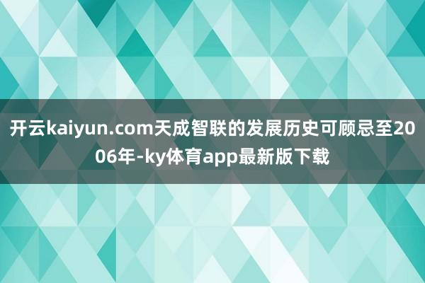 开云kaiyun.com天成智联的发展历史可顾忌至2006年-ky体育app最新版下载