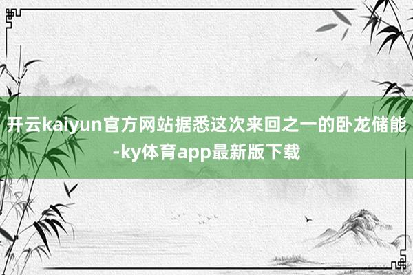 开云kaiyun官方网站据悉这次来回之一的卧龙储能-ky体育app最新版下载