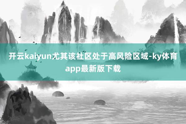 开云kaiyun尤其该社区处于高风险区域-ky体育app最新版下载