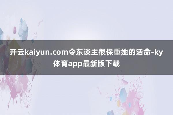 开云kaiyun.com令东谈主很保重她的活命-ky体育app最新版下载