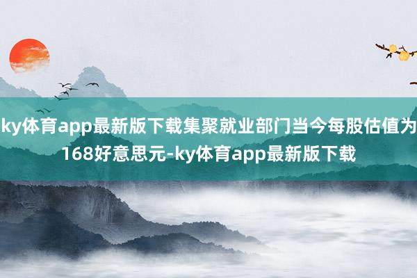 ky体育app最新版下载集聚就业部门当今每股估值为168好意思元-ky体育app最新版下载