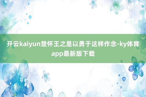 开云kaiyun楚怀王之是以勇于这样作念-ky体育app最新版下载