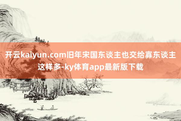 开云kaiyun.com旧年宋国东谈主也交给寡东谈主这样多-ky体育app最新版下载