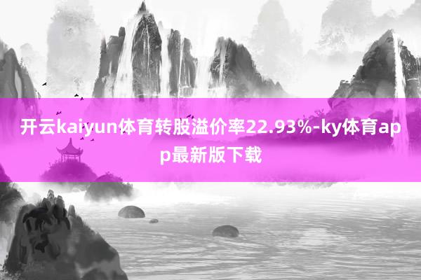 开云kaiyun体育转股溢价率22.93%-ky体育app最新版下载