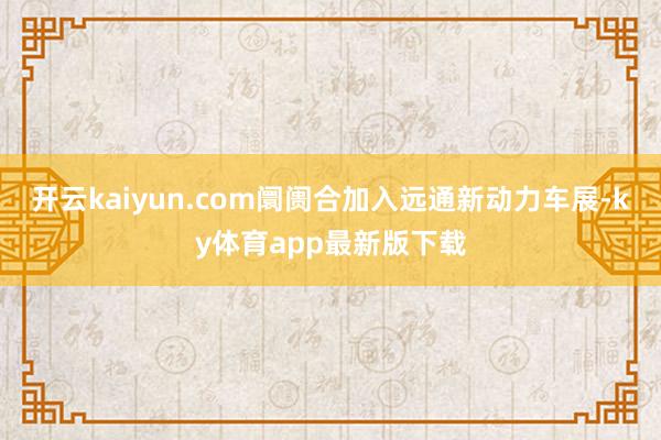 开云kaiyun.com阛阓合加入远通新动力车展-ky体育app最新版下载