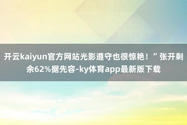 开云kaiyun官方网站光影遵守也很惊艳！”张开剩余62%据先容-ky体育app最新版下载