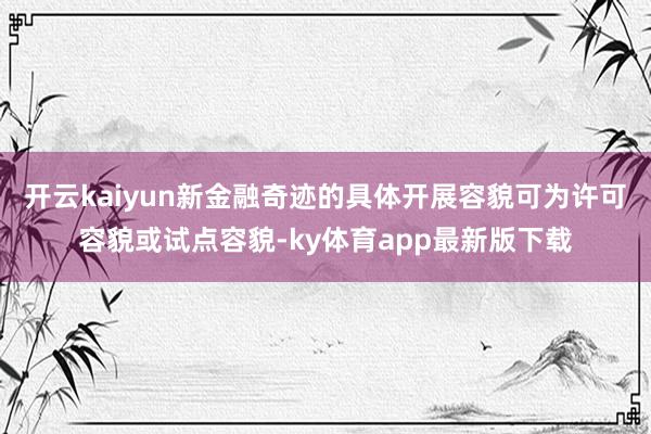 开云kaiyun新金融奇迹的具体开展容貌可为许可容貌或试点容貌-ky体育app最新版下载