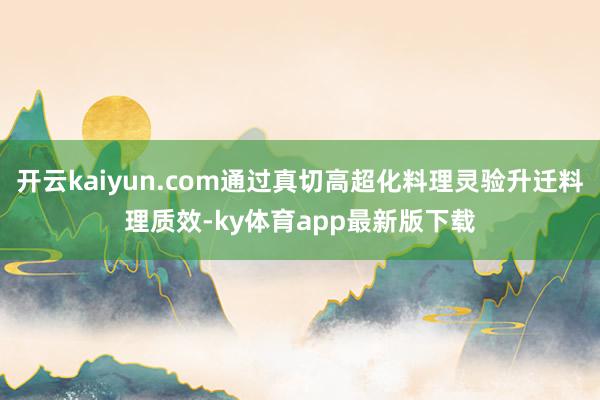 开云kaiyun.com通过真切高超化料理灵验升迁料理质效-ky体育app最新版下载