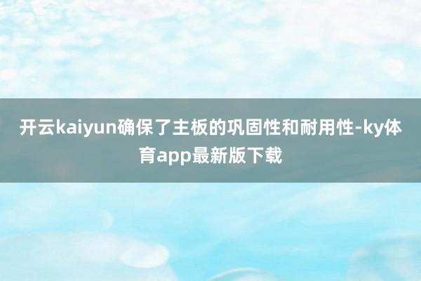 开云kaiyun确保了主板的巩固性和耐用性-ky体育app最新版下载