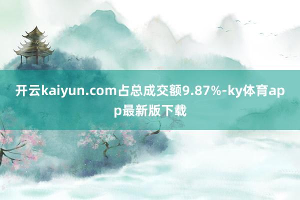 开云kaiyun.com占总成交额9.87%-ky体育app最新版下载