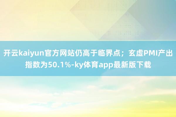 开云kaiyun官方网站仍高于临界点；玄虚PMI产出指数为50.1%-ky体育app最新版下载