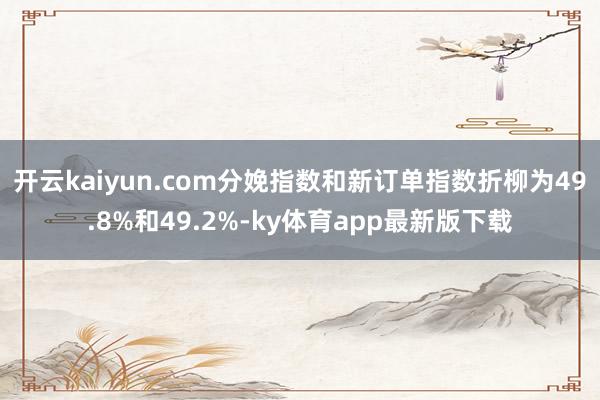 开云kaiyun.com分娩指数和新订单指数折柳为49.8%和49.2%-ky体育app最新版下载