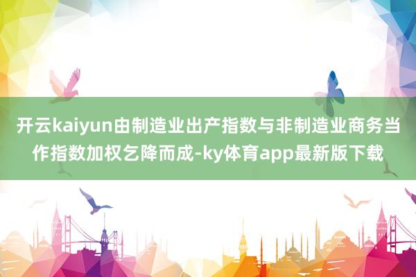 开云kaiyun由制造业出产指数与非制造业商务当作指数加权乞降而成-ky体育app最新版下载