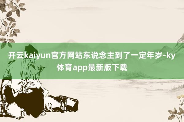 开云kaiyun官方网站东说念主到了一定年岁-ky体育app最新版下载