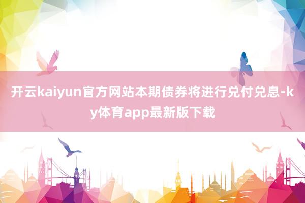 开云kaiyun官方网站本期债券将进行兑付兑息-ky体育app最新版下载